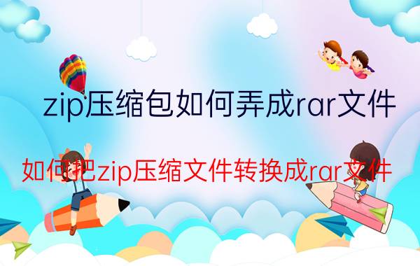 zip压缩包如何弄成rar文件 如何把zip压缩文件转换成rar文件？